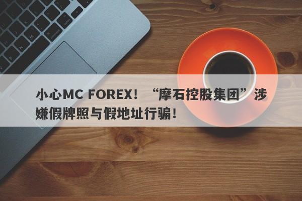 小心MC FOREX！“摩石控股集团”涉嫌假牌照与假地址行骗！