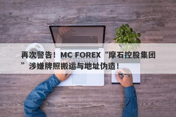 再次警告！MC FOREX“摩石控股集团”涉嫌牌照搬运与地址伪造！