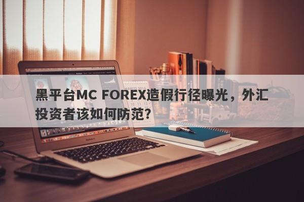 黑平台MC FOREX造假行径曝光，外汇投资者该如何防范？