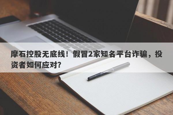 摩石控股无底线！假冒2家知名平台诈骗，投资者如何应对？