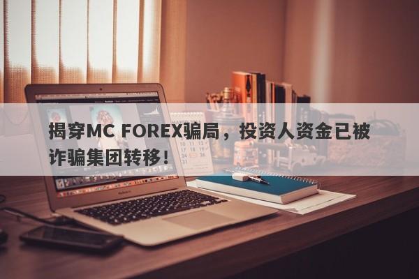 揭穿MC FOREX骗局，投资人资金已被诈骗集团转移！