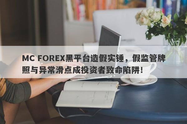 MC FOREX黑平台造假实锤，假监管牌照与异常滑点成投资者致命陷阱！