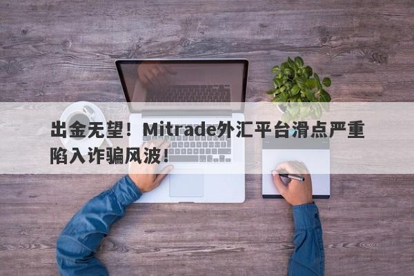 出金无望！Mitrade外汇平台滑点严重陷入诈骗风波！