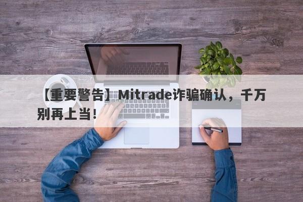 【重要警告】Mitrade诈骗确认，千万别再上当！