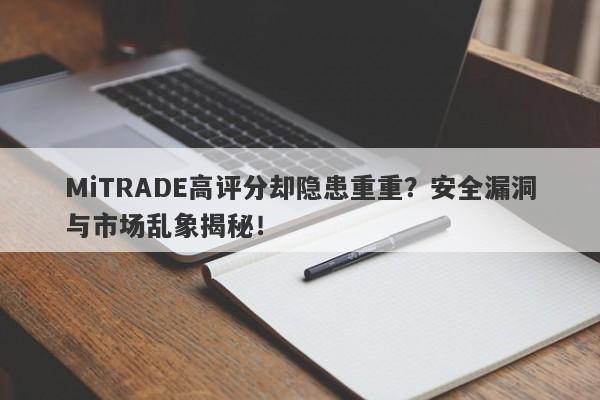 MiTRADE高评分却隐患重重？安全漏洞与市场乱象揭秘！