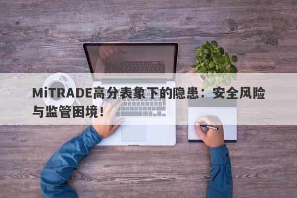 MiTRADE高分表象下的隐患：安全风险与监管困境！