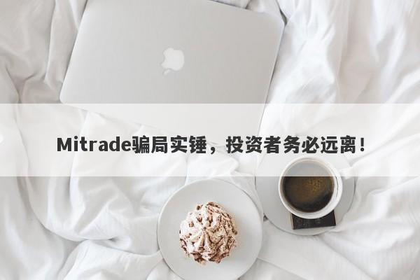 Mitrade骗局实锤，投资者务必远离！