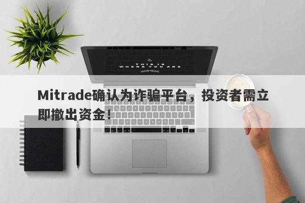 Mitrade确认为诈骗平台，投资者需立即撤出资金！