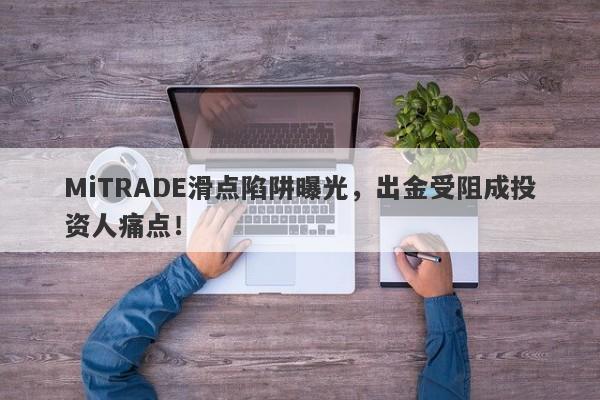 MiTRADE滑点陷阱曝光，出金受阻成投资人痛点！