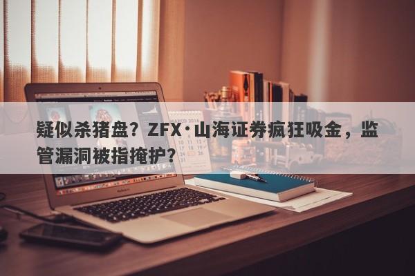 疑似杀猪盘？ZFX·山海证券疯狂吸金，监管漏洞被指掩护？