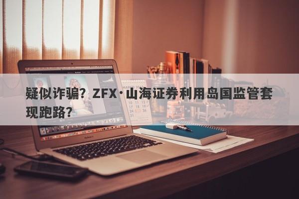 疑似诈骗？ZFX·山海证券利用岛国监管套现跑路？