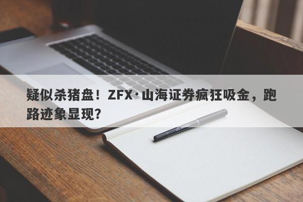 疑似杀猪盘！ZFX·山海证券疯狂吸金，跑路迹象显现？