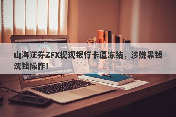 山海证券ZFX提现银行卡遭冻结，涉嫌黑钱洗钱操作！