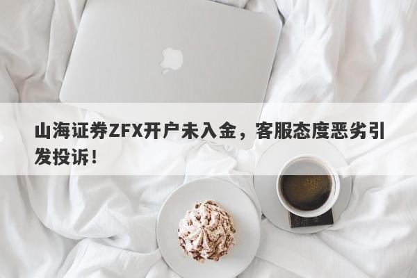 山海证券ZFX开户未入金，客服态度恶劣引发投诉！