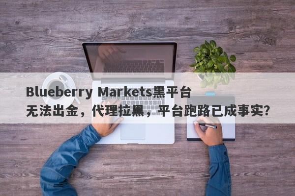 Blueberry Markets黑平台无法出金，代理拉黑，平台跑路已成事实？