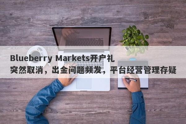 Blueberry Markets开户礼突然取消，出金问题频发，平台经营管理存疑