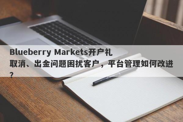 Blueberry Markets开户礼取消、出金问题困扰客户，平台管理如何改进？