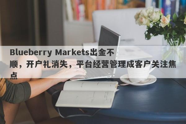 Blueberry Markets出金不顺，开户礼消失，平台经营管理成客户关注焦点