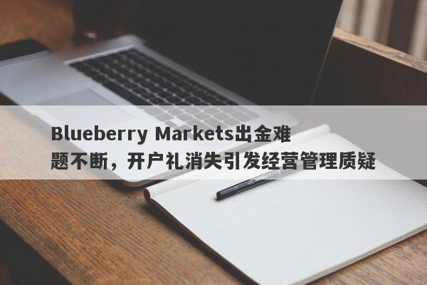 Blueberry Markets出金难题不断，开户礼消失引发经营管理质疑