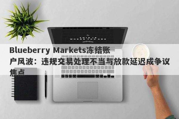 Blueberry Markets冻结账户风波：违规交易处理不当与放款延迟成争议焦点