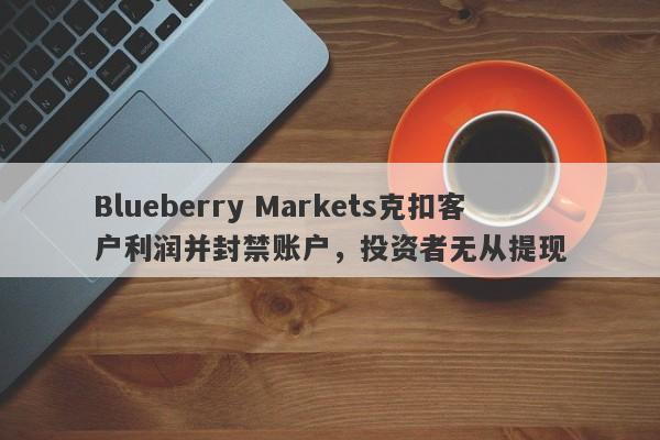 Blueberry Markets克扣客户利润并封禁账户，投资者无从提现