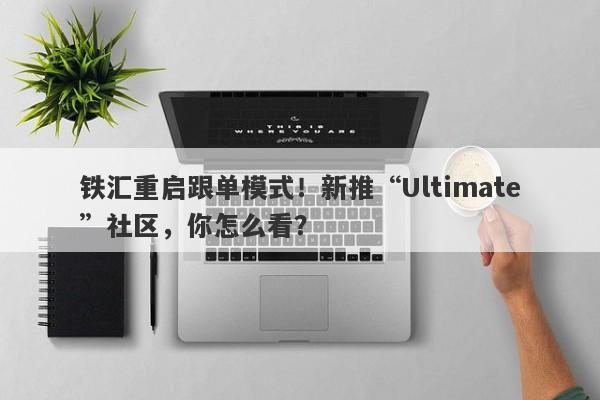 铁汇重启跟单模式！新推“Ultimate”社区，你怎么看？