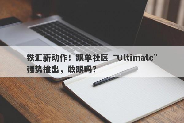 铁汇新动作！跟单社区“Ultimate”强势推出，敢跟吗？