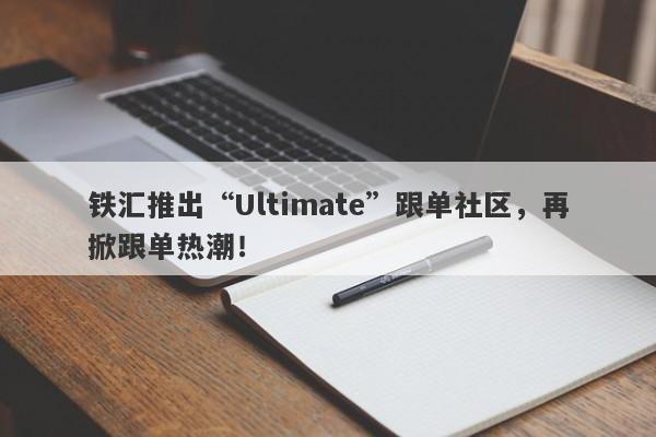 铁汇推出“Ultimate”跟单社区，再掀跟单热潮！