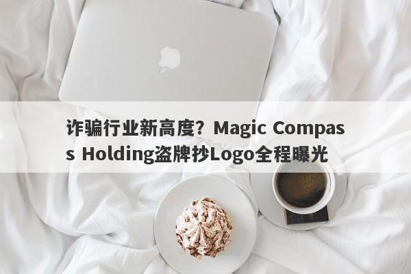 诈骗行业新高度？Magic Compass Holding盗牌抄Logo全程曝光