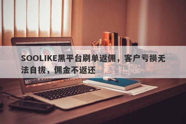 SOOLIKE黑平台刷单返佣，客户亏损无法自拔，佣金不返还