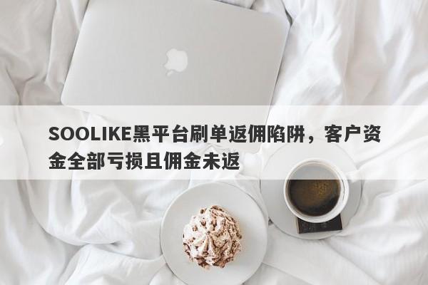 SOOLIKE黑平台刷单返佣陷阱，客户资金全部亏损且佣金未返