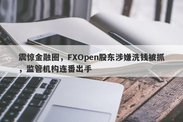 震惊金融圈，FXOpen股东涉嫌洗钱被抓，监管机构连番出手