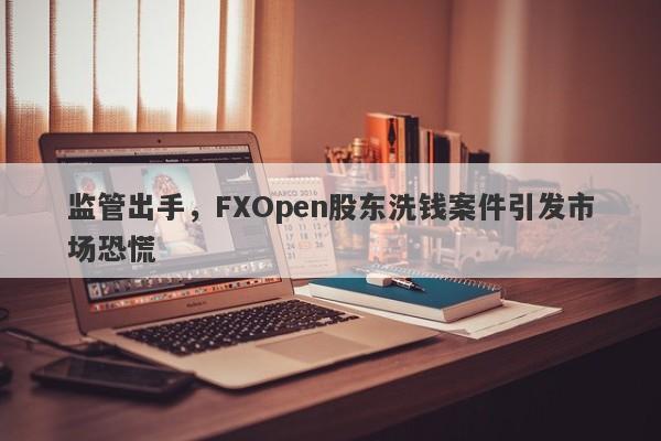 监管出手，FXOpen股东洗钱案件引发市场恐慌