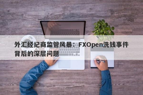 外汇经纪商监管风暴：FXOpen洗钱事件背后的深层问题