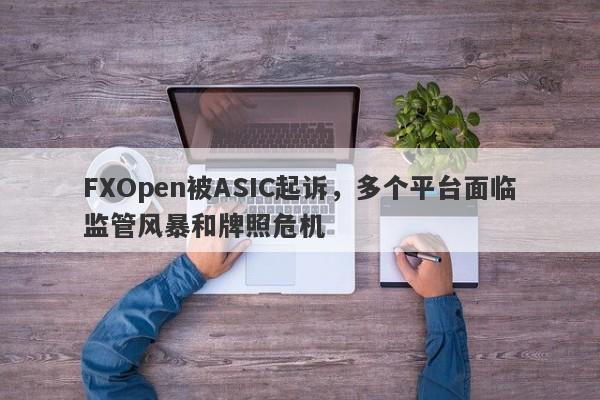 FXOpen被ASIC起诉，多个平台面临监管风暴和牌照危机