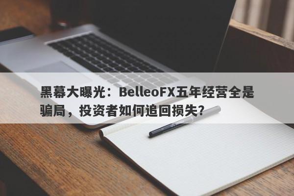 黑幕大曝光：BelleoFX五年经营全是骗局，投资者如何追回损失？