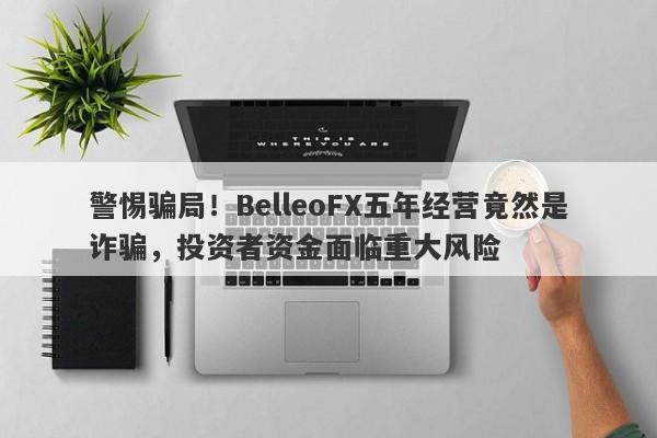 警惕骗局！BelleoFX五年经营竟然是诈骗，投资者资金面临重大风险