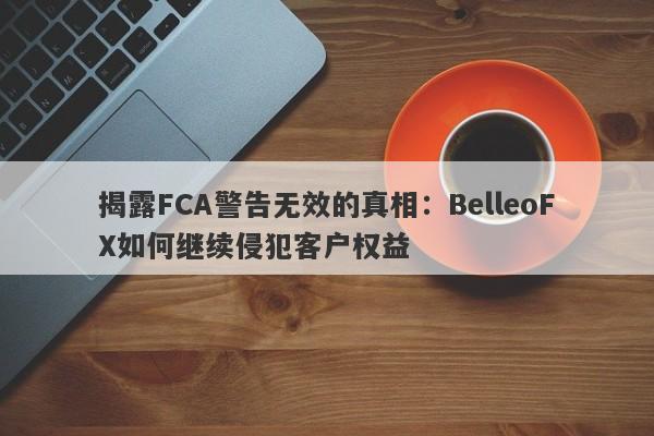 揭露FCA警告无效的真相：BelleoFX如何继续侵犯客户权益