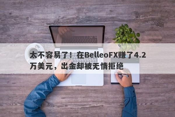 太不容易了！在BelleoFX赚了4.2万美元，出金却被无情拒绝