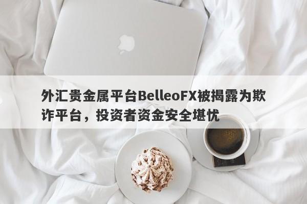 外汇贵金属平台BelleoFX被揭露为欺诈平台，投资者资金安全堪忧