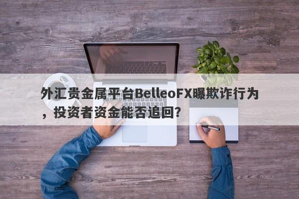 外汇贵金属平台BelleoFX曝欺诈行为，投资者资金能否追回？