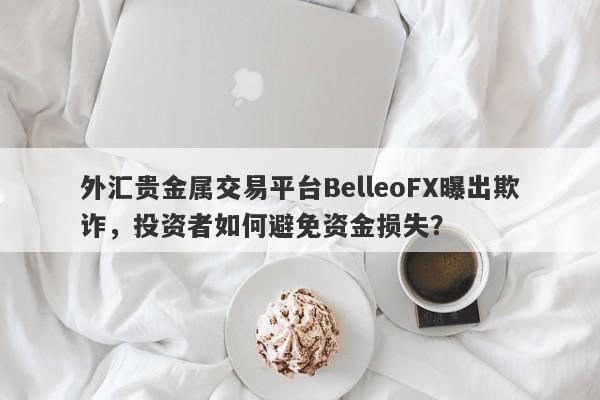 外汇贵金属交易平台BelleoFX曝出欺诈，投资者如何避免资金损失？