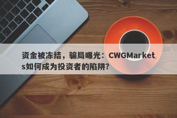 资金被冻结，骗局曝光：CWGMarkets如何成为投资者的陷阱？