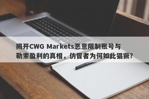 揭开CWG Markets恶意限制账号与勒索盈利的真相，仿冒者为何如此猖獗？