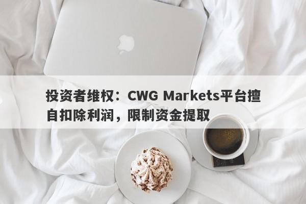 投资者维权：CWG Markets平台擅自扣除利润，限制资金提取