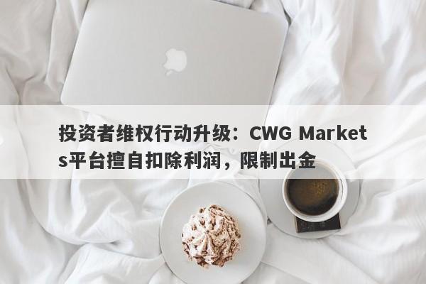 投资者维权行动升级：CWG Markets平台擅自扣除利润，限制出金