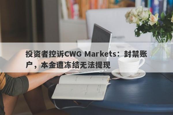 投资者控诉CWG Markets：封禁账户，本金遭冻结无法提现