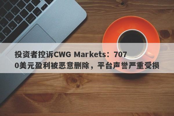 投资者控诉CWG Markets：7070美元盈利被恶意删除，平台声誉严重受损