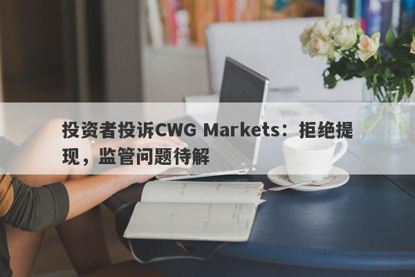 投资者投诉CWG Markets：拒绝提现，监管问题待解