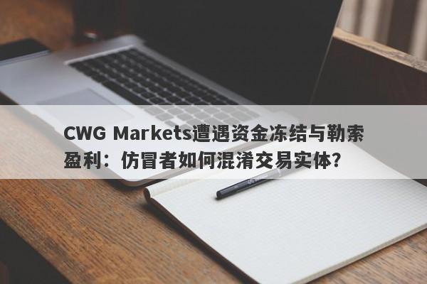 CWG Markets遭遇资金冻结与勒索盈利：仿冒者如何混淆交易实体？